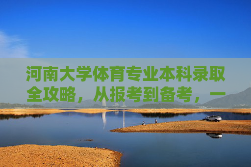 河南大学体育专业本科录取全攻略,从报考到备考,一文读懂,河南大学体育专业本科录取全攻略,从报考到备考一文读懂 河南大学体育专业本科录取全攻略,从报考到备考,一文读懂,河南大学体育专业本科录取全攻略,从报考到备考一文读懂