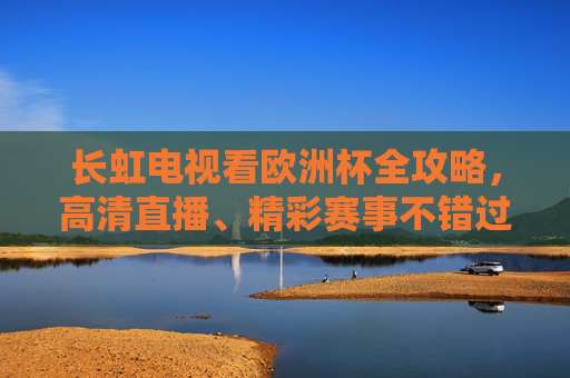 长虹电视看欧洲杯全攻略,高清直播、精彩赛事不错过,长虹电视欧洲杯全攻略,高清直播精彩赛事不错过 长虹电视看欧洲杯全攻略,高清直播、精彩赛事不错过,长虹电视欧洲杯全攻略,高清直播精彩赛事不错过