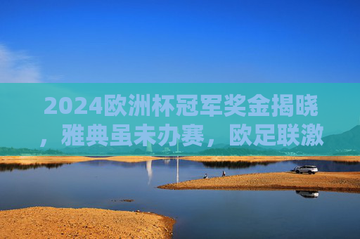 2024欧洲杯冠军奖金揭晓,雅典虽未办赛,欧足联激励总额创新高,2024欧洲杯冠军奖金揭晓,欧足联激励总额创新高 2024欧洲杯冠军奖金揭晓,雅典虽未办赛,欧足联激励总额创新高,2024欧洲杯冠军奖金揭晓,欧足联激励总额创新高