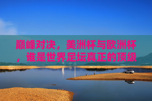 巅峰对决,美洲杯与欧洲杯,谁是世界足坛真正的顶级盛宴?巅峰对决,美洲杯与欧洲杯,谁是世界足坛顶级盛宴? 巅峰对决,美洲杯与欧洲杯,谁是世界足坛真正的顶级盛宴?巅峰对决,美洲杯与欧洲杯,谁是世界足坛顶级盛宴?