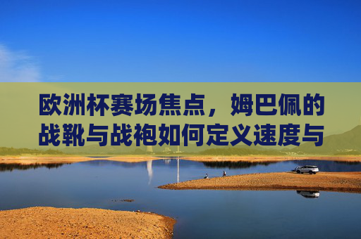欧洲杯赛场焦点,姆巴佩的战靴与战袍如何定义速度与统治力?欧洲杯焦点,姆巴佩战靴战袍定义速度与统治力 欧洲杯赛场焦点,姆巴佩的战靴与战袍如何定义速度与统治力?欧洲杯焦点,姆巴佩战靴战袍定义速度与统治力