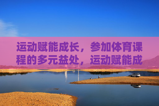 运动赋能成长，参加体育课程的多元益处，运动赋能成长，体育课程的多元益处