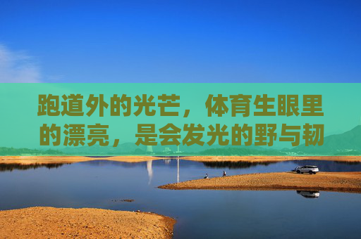 跑道外的光芒，体育生眼里的漂亮，是会发光的野与韧，体育生眼里的漂亮，会发光的野与韧