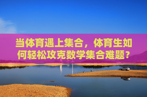 当体育遇上集合,体育生如何轻松攻克数学集合难题?体育生轻松攻克数学集合,体育思维解题法 当体育遇上集合,体育生如何轻松攻克数学集合难题?体育生轻松攻克数学集合,体育思维解题法
