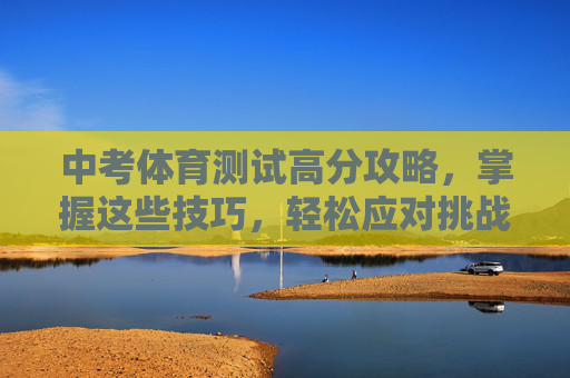 中考体育测试高分攻略,掌握这些技巧,轻松应对挑战 中考体育测试高分攻略,掌握这些技巧,轻松应对挑战