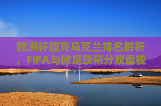 欧洲杯捷克乌克兰排名解析,FIFA与欧足联积分双重视角,欧洲杯捷克乌克兰排名解析,FIFA与欧足联积分双重视角 欧洲杯捷克乌克兰排名解析,FIFA与欧足联积分双重视角,欧洲杯捷克乌克兰排名解析,FIFA与欧足联积分双重视角