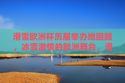 滑雪欧洲杯历届举办地回顾，冰雪激情的欧洲舞台，滑雪欧洲杯历届举办地回顾，冰雪激情的欧洲舞台
