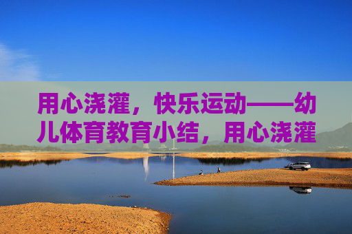 用心浇灌,快乐运动——幼儿体育教育小结,用心浇灌,快乐运动——幼儿体育教育小结 用心浇灌,快乐运动——幼儿体育教育小结,用心浇灌,快乐运动——幼儿体育教育小结