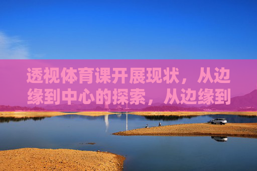 透视体育课开展现状,从边缘到中心的探索,从边缘到中心,体育课开展现状透视 透视体育课开展现状,从边缘到中心的探索,从边缘到中心,体育课开展现状透视