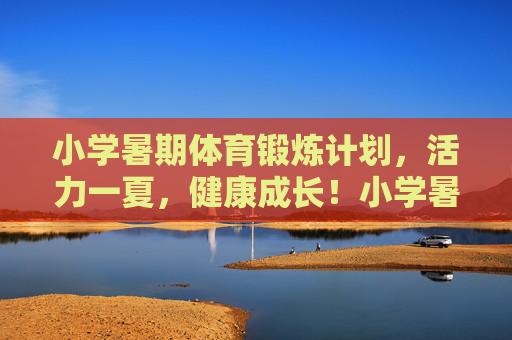 小学暑期体育锻炼计划,活力一夏,健康成长!小学暑期体育锻炼计划,活力一夏,健康成长 小学暑期体育锻炼计划,活力一夏,健康成长!小学暑期体育锻炼计划,活力一夏,健康成长