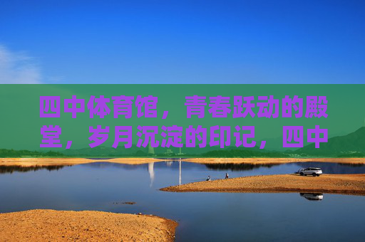 四中体育馆,青春跃动的殿堂,岁月沉淀的印记,四中体育馆,跃动青春,沉淀岁月 四中体育馆,青春跃动的殿堂,岁月沉淀的印记,四中体育馆,跃动青春,沉淀岁月