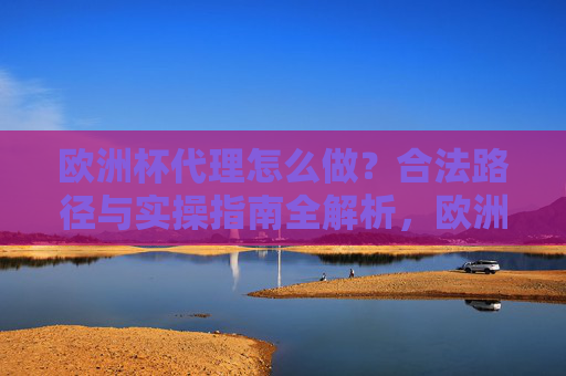 欧洲杯代理怎么做?合法路径与实操指南全解析,欧洲杯代理合法路径与实操指南全解析 欧洲杯代理怎么做?合法路径与实操指南全解析,欧洲杯代理合法路径与实操指南全解析
