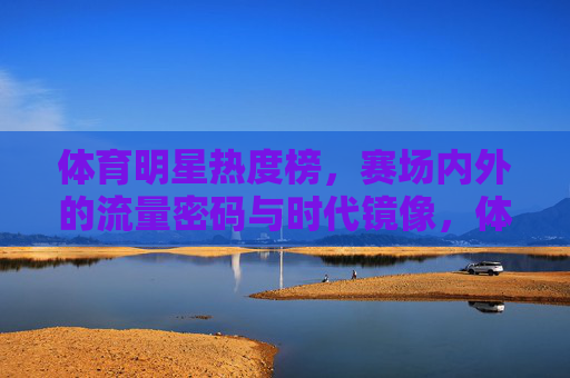 体育明星热度榜,赛场内外的流量密码与时代镜像,体育明星热度榜,赛场内外的流量密码与时代镜像 体育明星热度榜,赛场内外的流量密码与时代镜像,体育明星热度榜,赛场内外的流量密码与时代镜像
