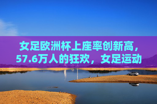 女足欧洲杯上座率创新高,57.6万人的狂欢,女足运动的破圈信号,女足欧洲杯57.6万人狂欢,上座率创新高,运动破圈信号 女足欧洲杯上座率创新高,57.6万人的狂欢,女足运动的破圈信号,女足欧洲杯57.6万人狂欢,上座率创新高,运动破圈信号