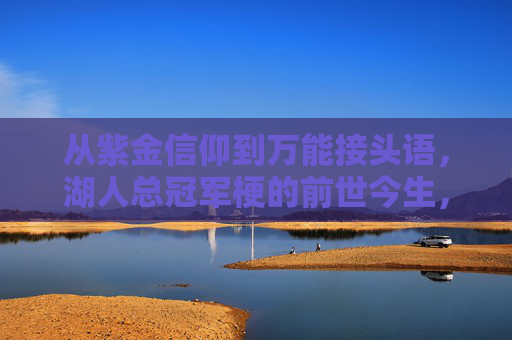 从紫金信仰到万能接头语,湖人总冠军梗的前世今生,湖人总冠军梗的前世今生,从紫金信仰到万能接头语 从紫金信仰到万能接头语,湖人总冠军梗的前世今生,湖人总冠军梗的前世今生,从紫金信仰到万能接头语