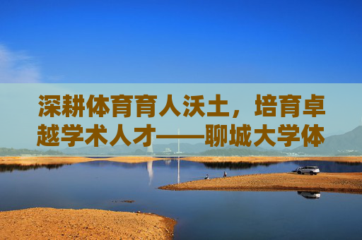 深耕体育育人沃土，培育卓越学术人才——聊城大学体育学学硕培养纪实，深耕体育育人沃土，培育卓越学术人才——聊城大学体育学学硕培养纪实