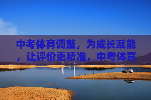 中考体育调整，为成长赋能，让评价更精准，中考体育调整，以精准评价赋能成长
