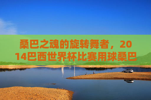 桑巴之魂的旋转舞者,2014巴西世界杯比赛用球桑巴荣耀,2014巴西世界杯桑巴荣耀,旋转舞者的桑巴之魂 桑巴之魂的旋转舞者,2014巴西世界杯比赛用球桑巴荣耀,2014巴西世界杯桑巴荣耀,旋转舞者的桑巴之魂