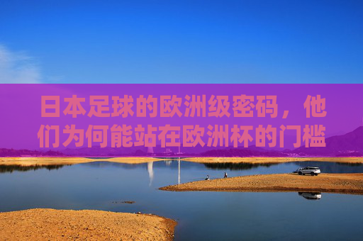 日本足球的欧洲级密码,他们为何能站在欧洲杯的门槛前? 日本足球的欧洲级密码,他们为何能站在欧洲杯的门槛前?
