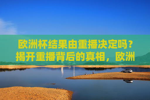 欧洲杯结果由重播决定吗?揭开重播背后的真相,欧洲杯结果由重播决定?真相揭秘 欧洲杯结果由重播决定吗?揭开重播背后的真相,欧洲杯结果由重播决定?真相揭秘