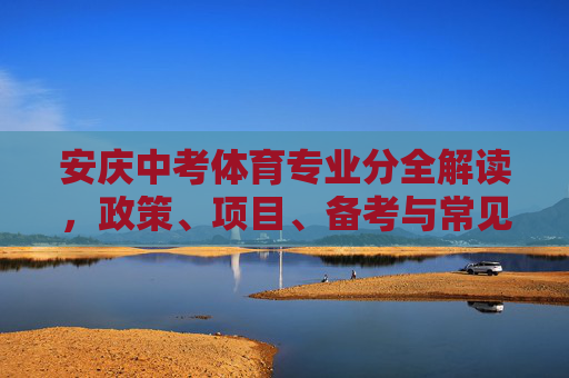 安庆中考体育专业分全解读，政策、项目、备考与常见问题，安庆中考体育专业分全解读，政策、项目、备考与常见问题