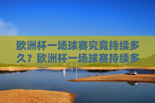 欧洲杯一场球赛究竟持续多久？欧洲杯一场球赛持续多久？