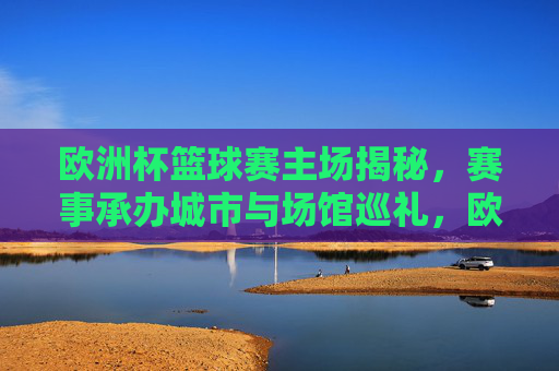 欧洲杯篮球赛主场揭秘,赛事承办城市与场馆巡礼,欧洲杯篮球赛主场巡礼,承办城市与场馆揭秘 欧洲杯篮球赛主场揭秘,赛事承办城市与场馆巡礼,欧洲杯篮球赛主场巡礼,承办城市与场馆揭秘