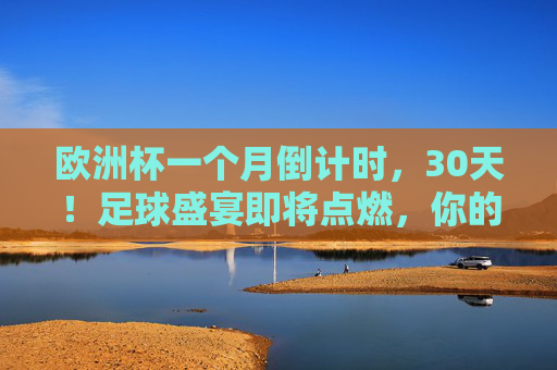 欧洲杯一个月倒计时，30天！足球盛宴即将点燃，你的热血准备好了吗？欧洲杯倒计时30天！足球盛宴将燃，热血集结！
