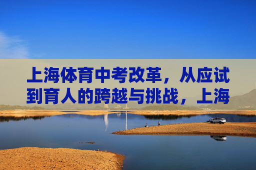 上海体育中考改革,从应试到育人的跨越与挑战,上海体育中考改革,从应试到育人的跨越与挑战 上海体育中考改革,从应试到育人的跨越与挑战,上海体育中考改革,从应试到育人的跨越与挑战
