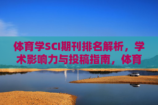 体育学SCI期刊排名解析,学术影响力与投稿指南,体育学SCI期刊排名解析,学术影响力与投稿指南 体育学SCI期刊排名解析,学术影响力与投稿指南,体育学SCI期刊排名解析,学术影响力与投稿指南