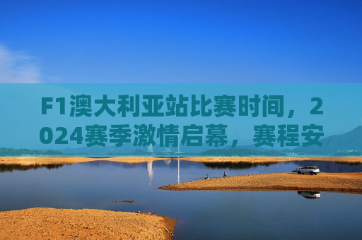 F1澳大利亚站比赛时间,2024赛季激情启幕,赛程安排与看点解析,2024赛季F1澳大利亚站启幕,赛程安排与看点解析 F1澳大利亚站比赛时间,2024赛季激情启幕,赛程安排与看点解析,2024赛季F1澳大利亚站启幕,赛程安排与看点解析