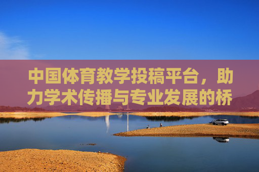中国体育教学投稿平台,助力学术传播与专业发展的桥梁,中国体育教学投稿平台,学术传播与专业发展的桥梁 中国体育教学投稿平台,助力学术传播与专业发展的桥梁,中国体育教学投稿平台,学术传播与专业发展的桥梁
