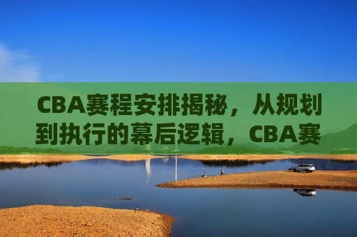 CBA赛程安排揭秘,从规划到执行的幕后逻辑,CBA赛程幕后逻辑,从规划到执行揭秘 CBA赛程安排揭秘,从规划到执行的幕后逻辑,CBA赛程幕后逻辑,从规划到执行揭秘