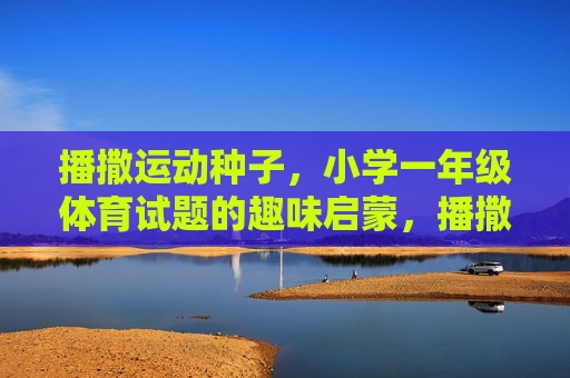 播撒运动种子,小学一年级体育试题的趣味启蒙,播撒运动种子,小学一年级体育试题的趣味启蒙 播撒运动种子,小学一年级体育试题的趣味启蒙,播撒运动种子,小学一年级体育试题的趣味启蒙