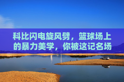 科比闪电旋风劈,篮球场上的暴力美学,你被这记名场面震撼过吗?科比闪电旋风劈,篮球暴力美学的名场面 科比闪电旋风劈,篮球场上的暴力美学,你被这记名场面震撼过吗?科比闪电旋风劈,篮球暴力美学的名场面