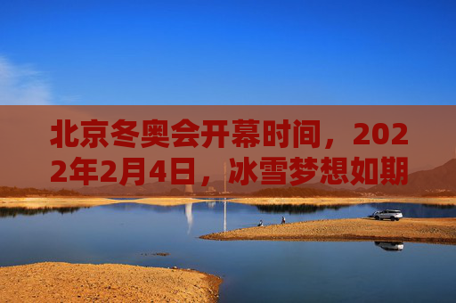 北京冬奥会开幕时间，2022年2月4日，冰雪梦想如期绽放，北京冬奥会开幕，冰雪梦想如期绽放