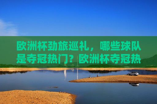 欧洲杯劲旅巡礼,哪些球队是夺冠热门?欧洲杯夺冠热门劲旅巡礼 欧洲杯劲旅巡礼,哪些球队是夺冠热门?欧洲杯夺冠热门劲旅巡礼