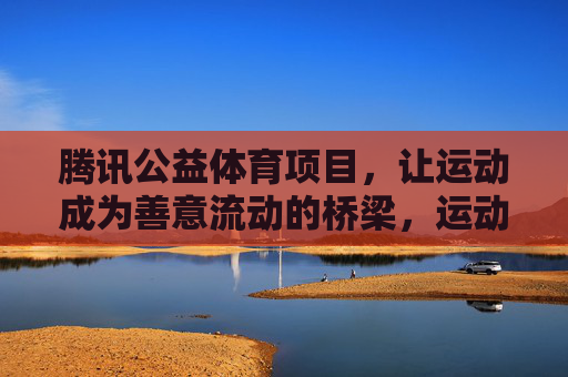 腾讯公益体育项目，让运动成为善意流动的桥梁，运动，善意流动的桥梁