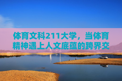体育文科211大学,当体育精神遇上人文底蕴的跨界交响,当体育精神邂逅人文底蕴,一所211大学的跨界交响 体育文科211大学,当体育精神遇上人文底蕴的跨界交响,当体育精神邂逅人文底蕴,一所211大学的跨界交响