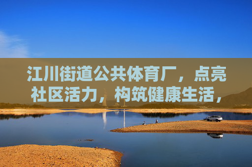 江川街道公共体育厂，点亮社区活力，构筑健康生活，江川街道公共体育厂点亮社区活力，构筑健康生活