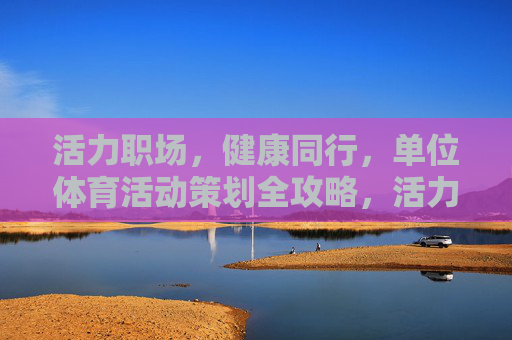 活力职场,健康同行,单位体育活动策划全攻略,活力职场,健康同行,单位体育活动策划全攻略 活力职场,健康同行,单位体育活动策划全攻略,活力职场,健康同行,单位体育活动策划全攻略