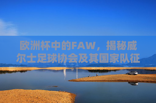 欧洲杯中的FAW,揭秘威尔士足球协会及其国家队征程,欧洲杯中的FAW,揭秘威尔士足球协会与国家队征程 欧洲杯中的FAW,揭秘威尔士足球协会及其国家队征程,欧洲杯中的FAW,揭秘威尔士足球协会与国家队征程