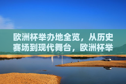 欧洲杯举办地全览，从历史赛场到现代舞台，欧洲杯举办地巡礼，从历史赛场到现代舞台