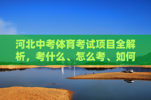 河北中考体育考试项目全解析,考什么、怎么考、如何备,河北中考体育考试项目全解析,考什么、怎么考、如何备 河北中考体育考试项目全解析,考什么、怎么考、如何备,河北中考体育考试项目全解析,考什么、怎么考、如何备