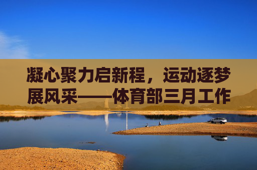 凝心聚力启新程,运动逐梦展风采——体育部三月工作总结,凝心聚力启新程,运动逐梦展风采——体育部三月工作总结 凝心聚力启新程,运动逐梦展风采——体育部三月工作总结,凝心聚力启新程,运动逐梦展风采——体育部三月工作总结