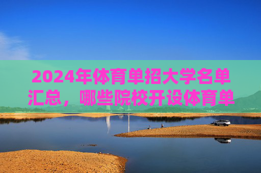 2024年体育单招大学名单汇总,哪些院校开设体育单招项目?2024年体育单招大学名单汇总 2024年体育单招大学名单汇总,哪些院校开设体育单招项目?2024年体育单招大学名单汇总
