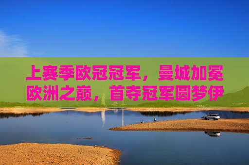 上赛季欧冠冠军，曼城加冕欧洲之巅，首夺冠军圆梦伊斯坦布尔，曼城首夺欧冠伊斯坦布尔加冕欧洲之巅