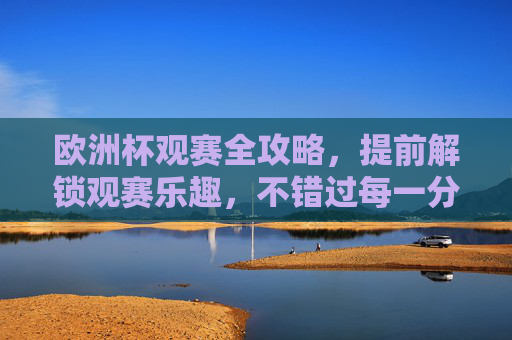 欧洲杯观赛全攻略,提前解锁观赛乐趣,不错过每一分钟精彩,欧洲杯观赛全攻略,解锁乐趣不错过每一分钟 欧洲杯观赛全攻略,提前解锁观赛乐趣,不错过每一分钟精彩,欧洲杯观赛全攻略,解锁乐趣不错过每一分钟
