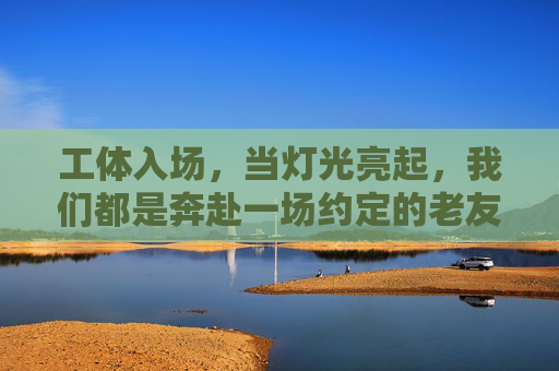 工体入场，当灯光亮起，我们都是奔赴一场约定的老友，工体灯光亮起，奔赴约定的老友