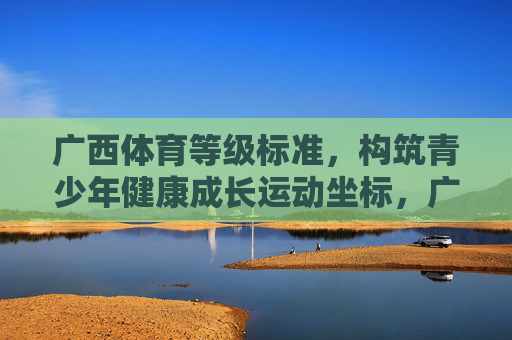 广西体育等级标准，构筑青少年健康成长运动坐标，广西体育等级标准构筑青少年健康成长运动坐标